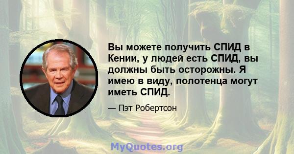 Вы можете получить СПИД в Кении, у людей есть СПИД, вы должны быть осторожны. Я имею в виду, полотенца могут иметь СПИД.