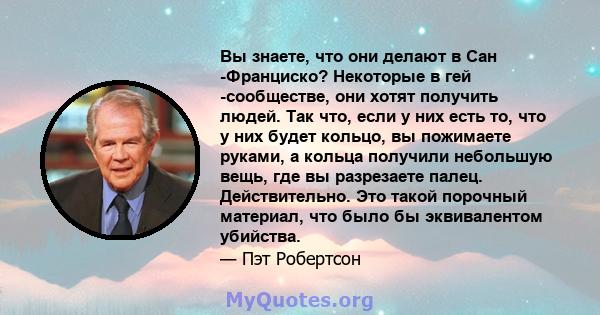 Вы знаете, что они делают в Сан -Франциско? Некоторые в гей -сообществе, они хотят получить людей. Так что, если у них есть то, что у них будет кольцо, вы пожимаете руками, а кольца получили небольшую вещь, где вы