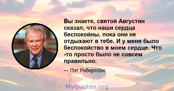 Вы знаете, святой Августин сказал, что наши сердца беспокойны, пока они не отдыхают в тебе. И у меня было беспокойство в моем сердце. Что -то просто было не совсем правильно.