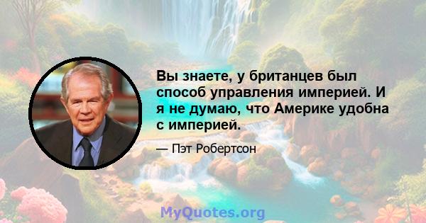 Вы знаете, у британцев был способ управления империей. И я не думаю, что Америке удобна с империей.