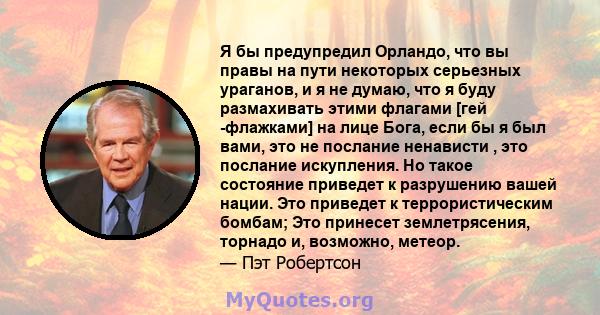 Я бы предупредил Орландо, что вы правы на пути некоторых серьезных ураганов, и я не думаю, что я буду размахивать этими флагами [гей -флажками] на лице Бога, если бы я был вами, это не послание ненависти , это послание