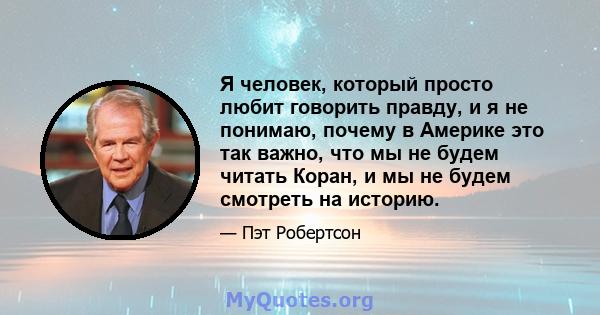 Я человек, который просто любит говорить правду, и я не понимаю, почему в Америке это так важно, что мы не будем читать Коран, и мы не будем смотреть на историю.