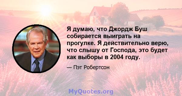 Я думаю, что Джордж Буш собирается выиграть на прогулке. Я действительно верю, что слышу от Господа, это будет как выборы в 2004 году.