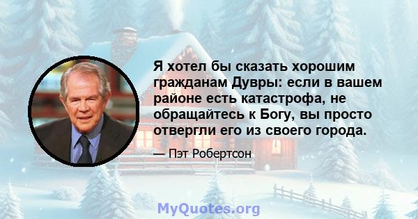 Я хотел бы сказать хорошим гражданам Дувры: если в вашем районе есть катастрофа, не обращайтесь к Богу, вы просто отвергли его из своего города.