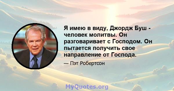 Я имею в виду, Джордж Буш - человек молитвы. Он разговаривает с Господом. Он пытается получить свое направление от Господа.