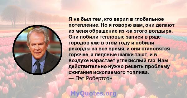 Я не был тем, кто верил в глобальное потепление. Но я говорю вам, они делают из меня обращение из -за этого волдыря. Они побили тепловые записи в ряде городов уже в этом году и побили рекорды за все время, и они