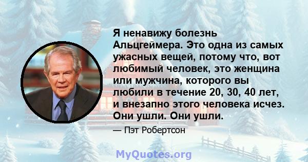 Я ненавижу болезнь Альцгеймера. Это одна из самых ужасных вещей, потому что, вот любимый человек, это женщина или мужчина, которого вы любили в течение 20, 30, 40 лет, и внезапно этого человека исчез. Они ушли. Они ушли.