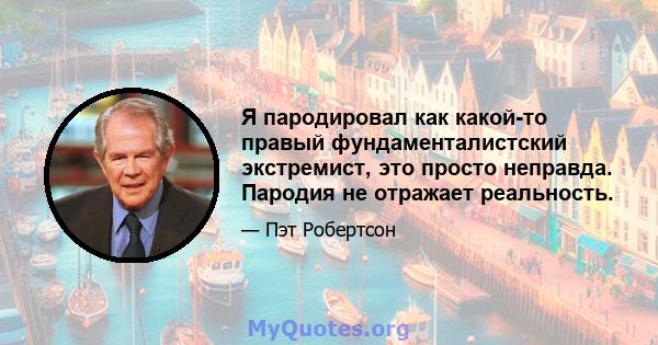 Я пародировал как какой-то правый фундаменталистский экстремист, это просто неправда. Пародия не отражает реальность.