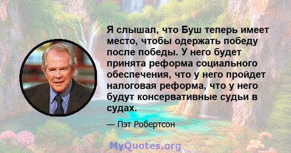 Я слышал, что Буш теперь имеет место, чтобы одержать победу после победы. У него будет принята реформа социального обеспечения, что у него пройдет налоговая реформа, что у него будут консервативные судьи в судах.