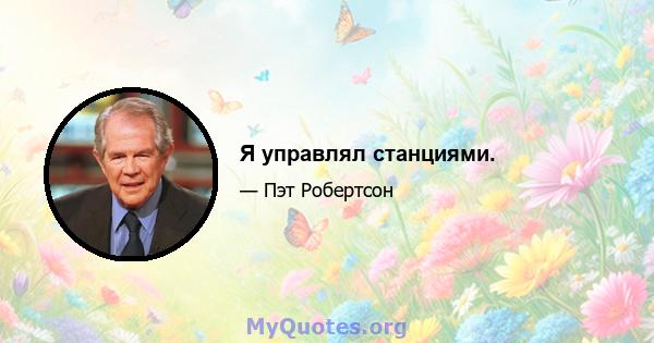 Я управлял станциями.