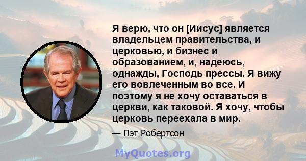 Я верю, что он [Иисус] является владельцем правительства, и церковью, и бизнес и образованием, и, надеюсь, однажды, Господь прессы. Я вижу его вовлеченным во все. И поэтому я не хочу оставаться в церкви, как таковой. Я