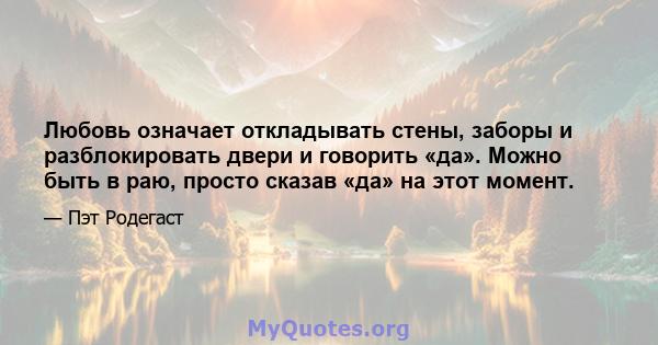 Любовь означает откладывать стены, заборы и разблокировать двери и говорить «да». Можно быть в раю, просто сказав «да» на этот момент.