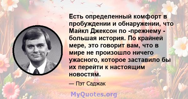 Есть определенный комфорт в пробуждении и обнаружении, что Майкл Джексон по -прежнему - большая история. По крайней мере, это говорит вам, что в мире не произошло ничего ужасного, которое заставило бы их перейти к