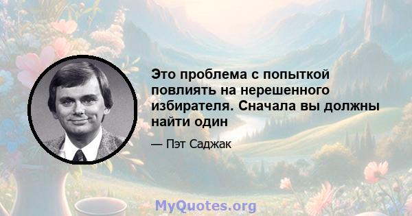 Это проблема с попыткой повлиять на нерешенного избирателя. Сначала вы должны найти один