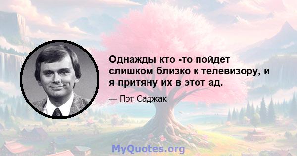 Однажды кто -то пойдет слишком близко к телевизору, и я притяну их в этот ад.