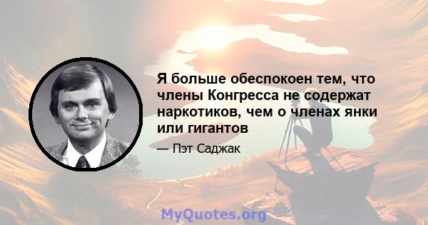 Я больше обеспокоен тем, что члены Конгресса не содержат наркотиков, чем о членах янки или гигантов