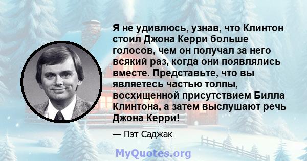 Я не удивлюсь, узнав, что Клинтон стоил Джона Керри больше голосов, чем он получал за него всякий раз, когда они появлялись вместе. Представьте, что вы являетесь частью толпы, восхищенной присутствием Билла Клинтона, а