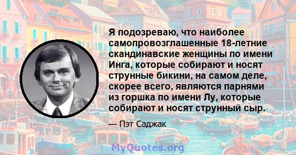 Я подозреваю, что наиболее самопровозглашенные 18-летние скандинавские женщины по имени Инга, которые собирают и носят струнные бикини, на самом деле, скорее всего, являются парнями из горшка по имени Лу, которые