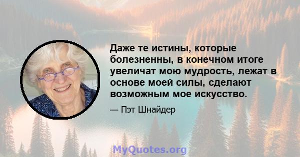 Даже те истины, которые болезненны, в конечном итоге увеличат мою мудрость, лежат в основе моей силы, сделают возможным мое искусство.