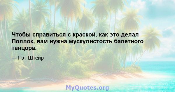 Чтобы справиться с краской, как это делал Поллок, вам нужна мускулистость балетного танцора.