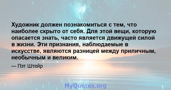 Художник должен познакомиться с тем, что наиболее скрыто от себя. Для этой вещи, которую опасается знать, часто является движущей силой в жизни. Эти признания, наблюдаемые в искусстве, являются разницей между приличным, 