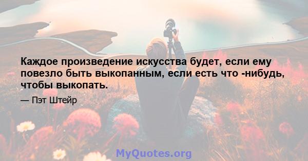 Каждое произведение искусства будет, если ему повезло быть выкопанным, если есть что -нибудь, чтобы выкопать.