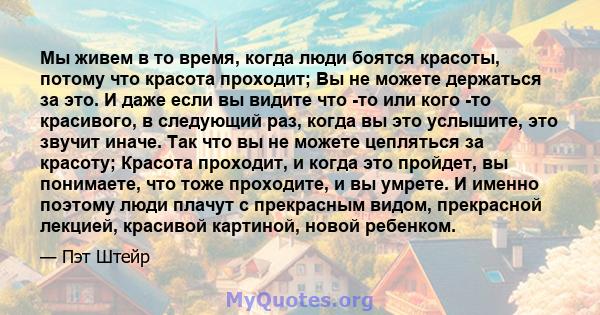 Мы живем в то время, когда люди боятся красоты, потому что красота проходит; Вы не можете держаться за это. И даже если вы видите что -то или кого -то красивого, в следующий раз, когда вы это услышите, это звучит иначе. 