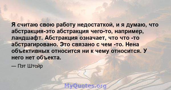 Я считаю свою работу недостаткой, и я думаю, что абстракция-это абстракция чего-то, например, ландшафт. Абстракция означает, что что -то абстрагировано. Это связано с чем -то. Нена объективных относится ни к чему