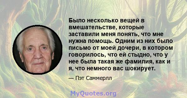 Было несколько вещей в вмешательстве, которые заставили меня понять, что мне нужна помощь. Одним из них было письмо от моей дочери, в котором говорилось, что ей стыдно, что у нее была такая же фамилия, как и я, что