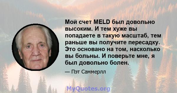 Мой счет MELD был довольно высоким. И тем хуже вы попадаете в такую ​​масштаб, тем раньше вы получите пересадку. Это основано на том, насколько вы больны. И поверьте мне, я был довольно болен.