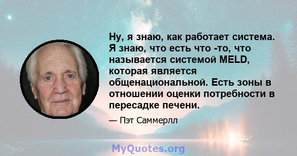 Ну, я знаю, как работает система. Я знаю, что есть что -то, что называется системой MELD, которая является общенациональной. Есть зоны в отношении оценки потребности в пересадке печени.