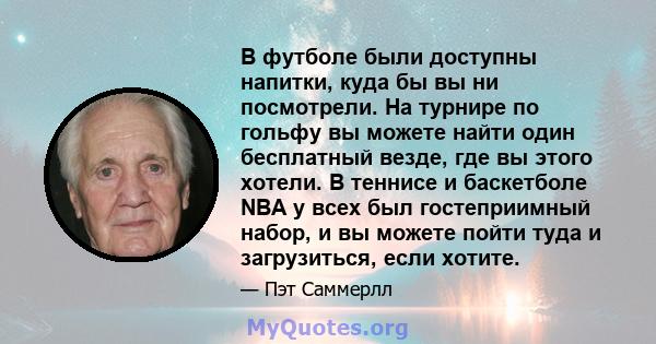 В футболе были доступны напитки, куда бы вы ни посмотрели. На турнире по гольфу вы можете найти один бесплатный везде, где вы этого хотели. В теннисе и баскетболе NBA у всех был гостеприимный набор, и вы можете пойти