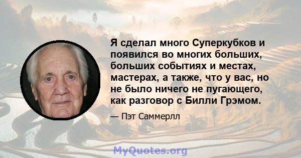 Я сделал много Суперкубков и появился во многих больших, больших событиях и местах, мастерах, а также, что у вас, но не было ничего не пугающего, как разговор с Билли Грэмом.