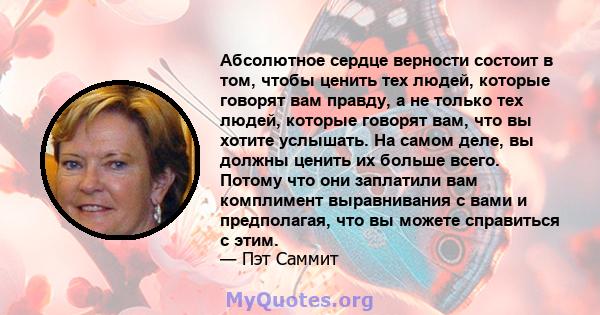 Абсолютное сердце верности состоит в том, чтобы ценить тех людей, которые говорят вам правду, а не только тех людей, которые говорят вам, что вы хотите услышать. На самом деле, вы должны ценить их больше всего. Потому