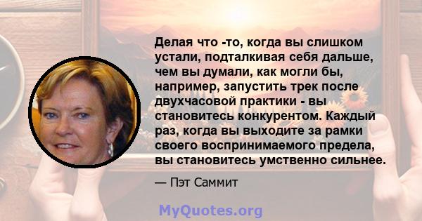 Делая что -то, когда вы слишком устали, подталкивая себя дальше, чем вы думали, как могли бы, например, запустить трек после двухчасовой практики - вы становитесь конкурентом. Каждый раз, когда вы выходите за рамки