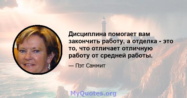 Дисциплина помогает вам закончить работу, а отделка - это то, что отличает отличную работу от средней работы.