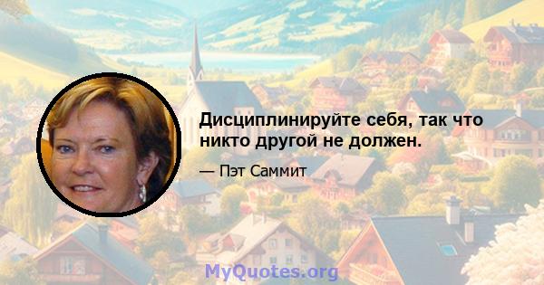 Дисциплинируйте себя, так что никто другой не должен.