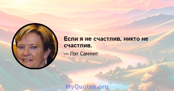 Если я не счастлив, никто не счастлив.