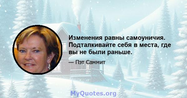 Изменения равны самоуничия. Подталкивайте себя в места, где вы не были раньше.