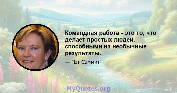 Командная работа - это то, что делает простых людей, способными на необычные результаты.