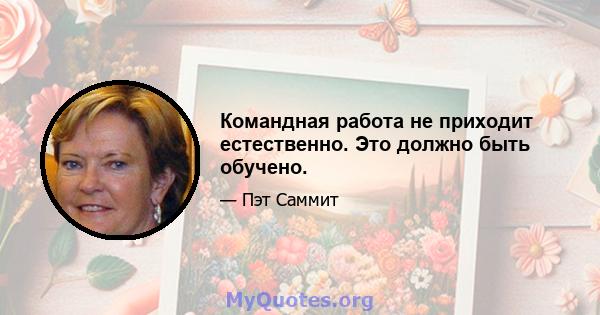 Командная работа не приходит естественно. Это должно быть обучено.