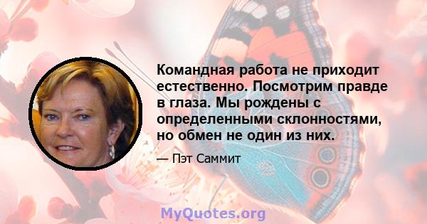 Командная работа не приходит естественно. Посмотрим правде в глаза. Мы рождены с определенными склонностями, но обмен не один из них.