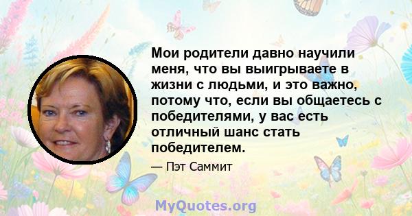 Мои родители давно научили меня, что вы выигрываете в жизни с людьми, и это важно, потому что, если вы общаетесь с победителями, у вас есть отличный шанс стать победителем.