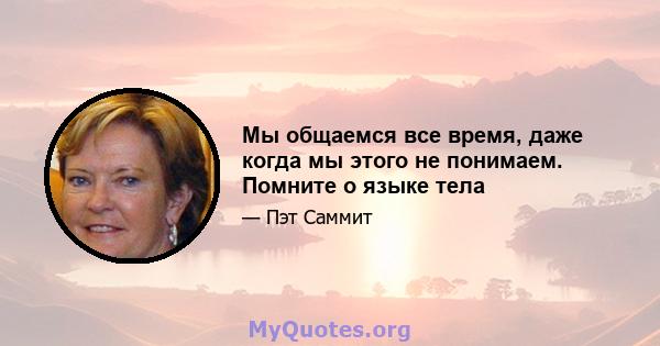 Мы общаемся все время, даже когда мы этого не понимаем. Помните о языке тела