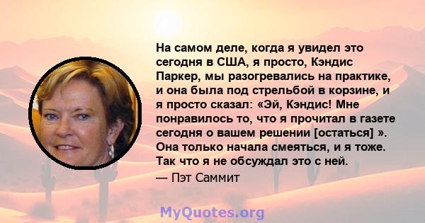 На самом деле, когда я увидел это сегодня в США, я просто, Кэндис Паркер, мы разогревались на практике, и она была под стрельбой в корзине, и я просто сказал: «Эй, Кэндис! Мне понравилось то, что я прочитал в газете