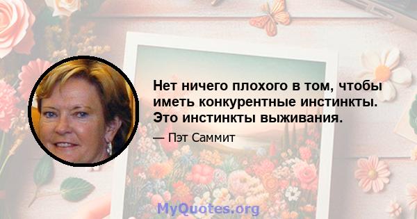 Нет ничего плохого в том, чтобы иметь конкурентные инстинкты. Это инстинкты выживания.