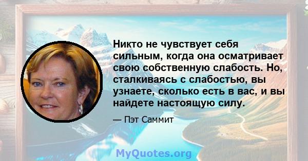 Никто не чувствует себя сильным, когда она осматривает свою собственную слабость. Но, сталкиваясь с слабостью, вы узнаете, сколько есть в вас, и вы найдете настоящую силу.