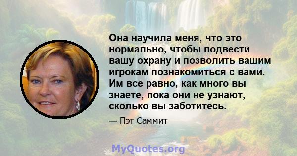 Она научила меня, что это нормально, чтобы подвести вашу охрану и позволить вашим игрокам познакомиться с вами. Им все равно, как много вы знаете, пока они не узнают, сколько вы заботитесь.