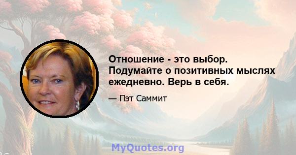 Отношение - это выбор. Подумайте о позитивных мыслях ежедневно. Верь в себя.