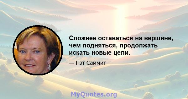 Сложнее оставаться на вершине, чем подняться, продолжать искать новые цели.